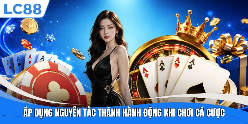 Áp dụng nguyên tắc thành hành động khi chơi cá cược