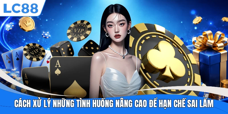 Cách xử lý những tình huống nâng cao để hạn chế sai lầm