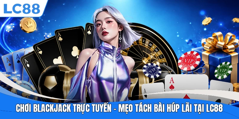 Chơi Blackjack Trực Tuyến – Mẹo Tách Bài Húp Lãi Tại LC88