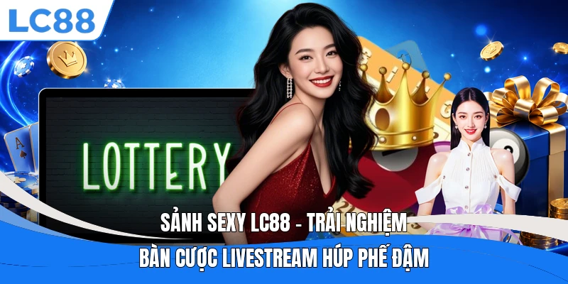 Sảnh Sexy LC88 – Trải Nghiệm Bàn Cược Livestream Húp Phế Đậm